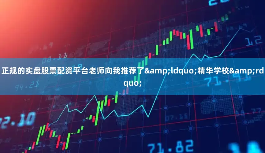 正规的实盘股票配资平台老师向我推荐了&ldquo;精华学校&rdquo;