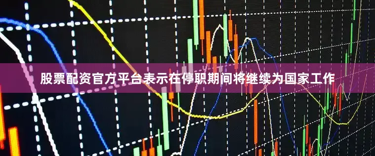 股票配资官方平台表示在停职期间将继续为国家工作