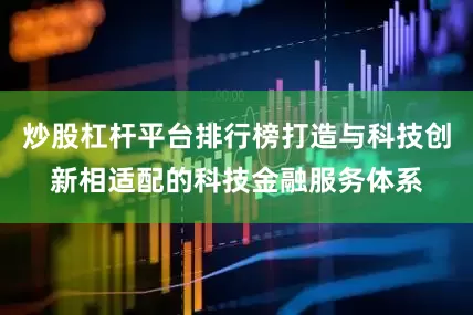 炒股杠杆平台排行榜打造与科技创新相适配的科技金融服务体系