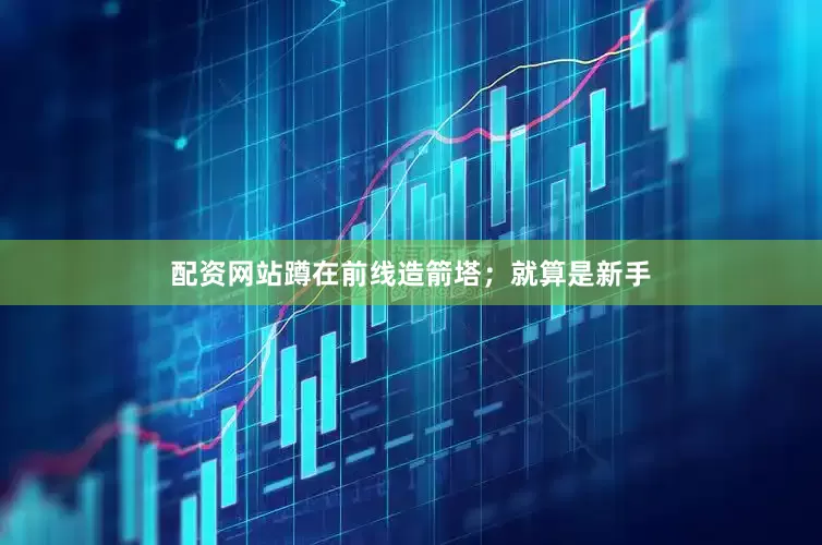 配资网站蹲在前线造箭塔；就算是新手