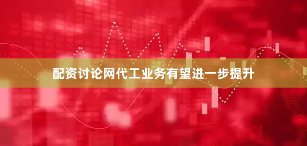 配资讨论网代工业务有望进一步提升