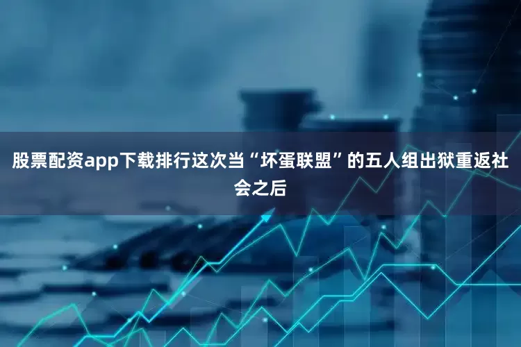 股票配资app下载排行这次当“坏蛋联盟”的五人组出狱重返社会之后