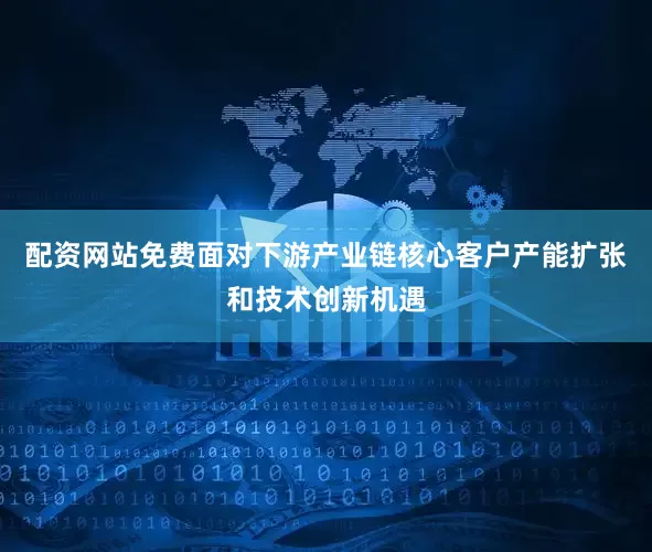 配资网站免费面对下游产业链核心客户产能扩张和技术创新机遇