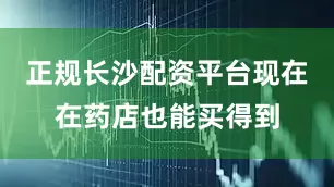 正规长沙配资平台现在在药店也能买得到