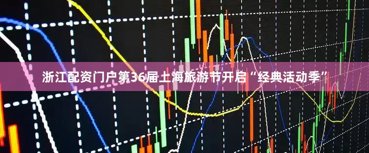 浙江配资门户第36届上海旅游节开启“经典活动季”